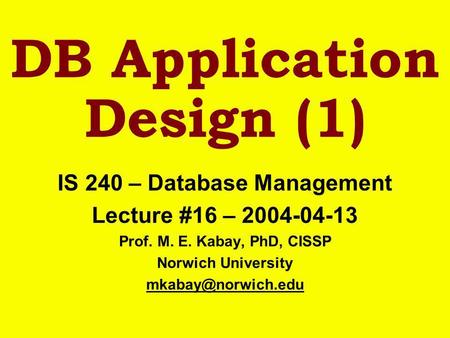 DB Application Design (1) IS 240 – Database Management Lecture #16 – 2004-04-13 Prof. M. E. Kabay, PhD, CISSP Norwich University