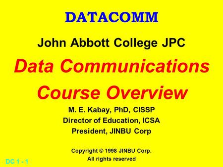 DC 1 - 1 DATACOMM John Abbott College JPC Data Communications Course Overview M. E. Kabay, PhD, CISSP Director of Education, ICSA President, JINBU Corp.