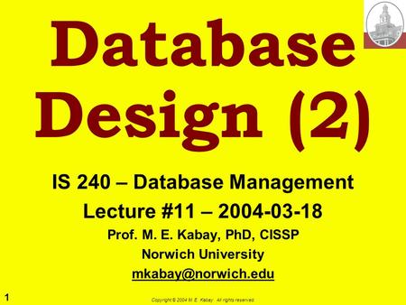 1 Copyright © 2004 M. E. Kabay. All rights reserved. Database Design (2) IS 240 – Database Management Lecture #11 – 2004-03-18 Prof. M. E. Kabay, PhD,