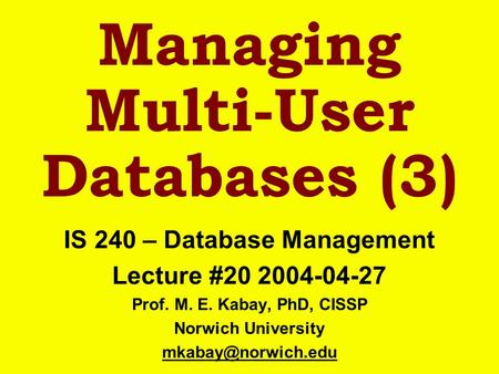 Managing Multi-User Databases (3) IS 240 – Database Management Lecture #20 2004-04-27 Prof. M. E. Kabay, PhD, CISSP Norwich University