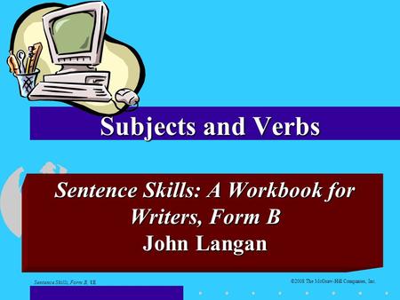 Subjects and Verbs Sentence Skills: A Workbook for Writers, Form B John Langan ©2008 The McGraw-Hill Companies, Inc. Sentence Skills, Form B, 8E.