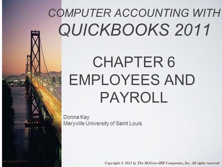 Donna Kay Maryville University of Saint Louis COMPUTER ACCOUNTING WITH QUICKBOOKS 2011 CHAPTER 6 EMPLOYEES AND PAYROLL Copyright © 2012 by The McGraw-Hill.