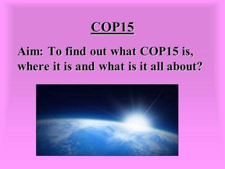 COP15 Aim: To find out what COP15 is, where it is and what is it all about?