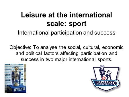 Leisure at the international scale: sport International participation and success Objective: To analyse the social, cultural, economic and political factors.