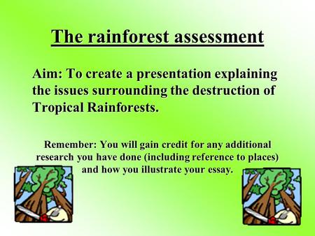 The rainforest assessment Aim: To create a presentation explaining the issues surrounding the destruction of Tropical Rainforests. Remember: You will.