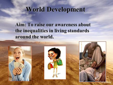 World Development Aim: To raise our awareness about the inequalities in living standards around the world.