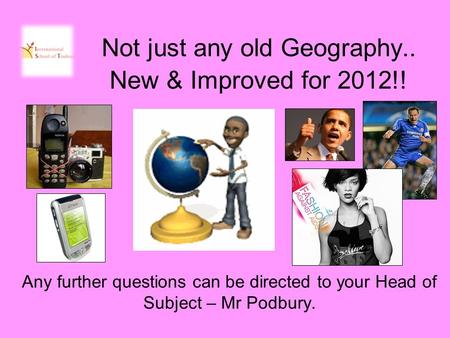 Not just any old Geography.. New & Improved for 2012!! Any further questions can be directed to your Head of Subject – Mr Podbury.