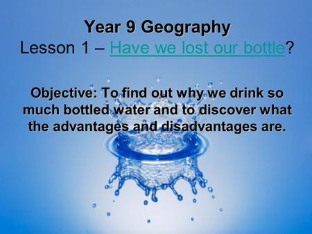 Year 9 Geography Year 9 Geography Lesson 1 – Have we lost our bottle?Have we lost our bottle Objective: To find out why we drink so much bottled water.