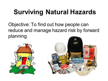 Surviving Natural Hazards Objective: To find out how people can reduce and manage hazard risk by forward planning.