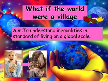 What if the world were a village Aim:To understand inequalities in standard of living on a global scale.