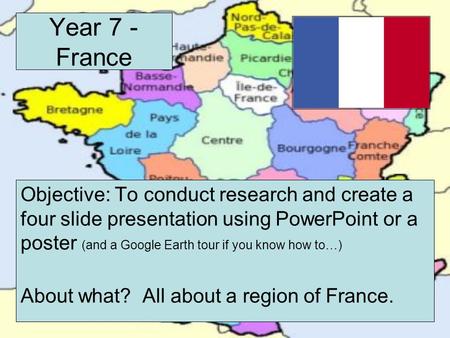 Year 7 - France Objective: To conduct research and create a four slide presentation using PowerPoint or a poster (and a Google Earth tour if you know how.