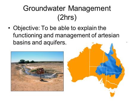 Groundwater Management (2hrs) Objective: To be able to explain the functioning and management of artesian basins and aquifers.