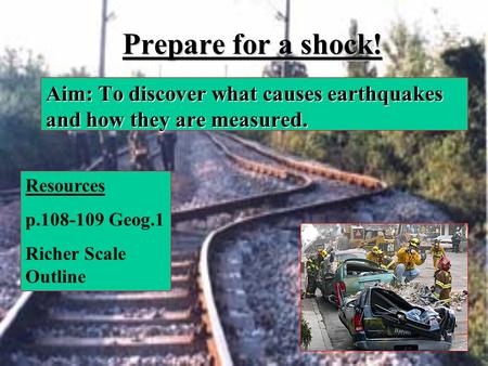 Prepare for a shock! Aim: To discover what causes earthquakes and how they are measured. Resources p.108-109 Geog.1 Richer Scale Outline.