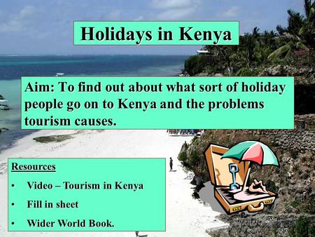 Holidays in Kenya Aim: To find out about what sort of holiday people go on to Kenya and the problems tourism causes. Resources Video – Tourism in KenyaVideo.