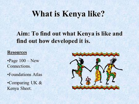 What is Kenya like? Aim: To find out what Kenya is like and find out how developed it is. Resources Page 100 – New Connections. Foundations Atlas Comparing.