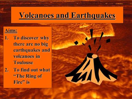 Volcanoes and Earthquakes Aims: 1.To discover why there are no big earthquakes and volcanoes in Toulouse 2.To find out what The Ring of Fire is.