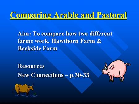 Comparing Arable and Pastoral Aim: To compare how two different farms work. Hawthorn Farm & Beckside Farm Resources New Connections – p.30-33.