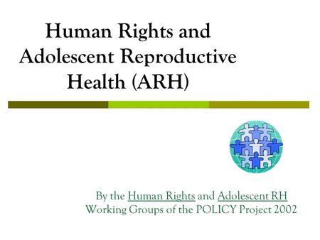 Human Rights and Adolescent Reproductive Health (ARH) By the Human Rights and Adolescent RH Working Groups of the POLICY Project 2002.