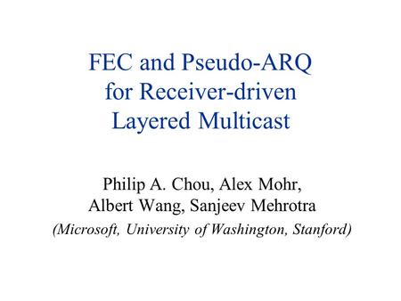 FEC and Pseudo-ARQ for Receiver-driven Layered Multicast Philip A. Chou, Alex Mohr, Albert Wang, Sanjeev Mehrotra (Microsoft, University of Washington,