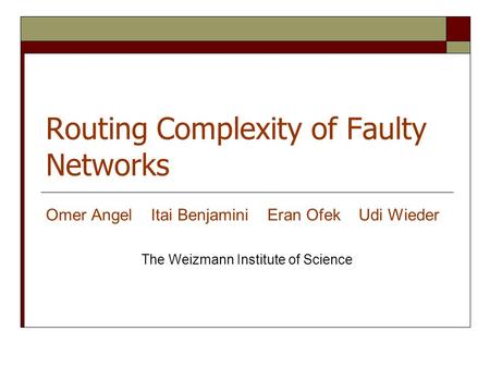 Routing Complexity of Faulty Networks Omer Angel Itai Benjamini Eran Ofek Udi Wieder The Weizmann Institute of Science.