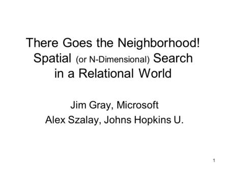 1 There Goes the Neighborhood! Spatial (or N-Dimensional) Search in a Relational World Jim Gray, Microsoft Alex Szalay, Johns Hopkins U.