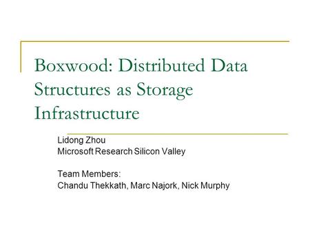Boxwood: Distributed Data Structures as Storage Infrastructure Lidong Zhou Microsoft Research Silicon Valley Team Members: Chandu Thekkath, Marc Najork,
