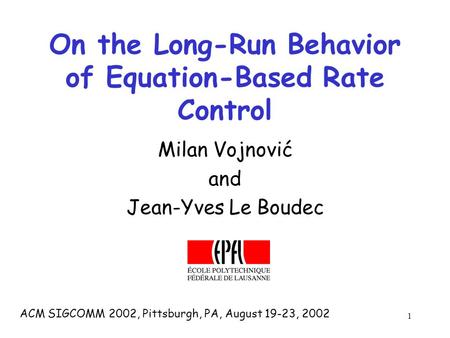 1 On the Long-Run Behavior of Equation-Based Rate Control Milan Vojnović and Jean-Yves Le Boudec ACM SIGCOMM 2002, Pittsburgh, PA, August 19-23, 2002.