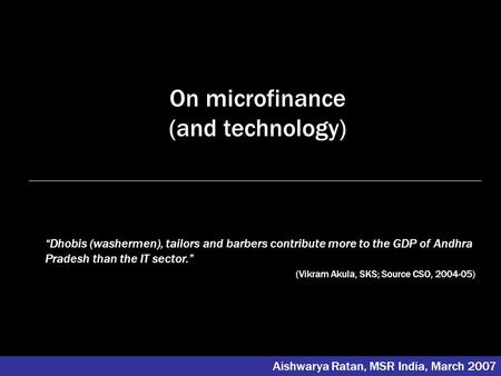 On microfinance (and technology) Aishwarya Ratan, MSR India, March 2007 Dhobis (washermen), tailors and barbers contribute more to the GDP of Andhra Pradesh.