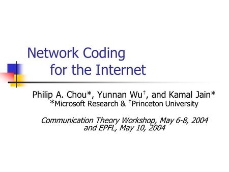 Network Coding for the Internet Philip A. Chou*, Yunnan Wu, and Kamal Jain* * Microsoft Research & Princeton University Communication Theory Workshop,