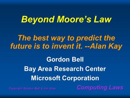 Copyright Gordon Bell & Jim Gray Computing Laws Beyond Moores Law The best way to predict the future is to invent it. --Alan Kay Gordon Bell Bay Area Research.