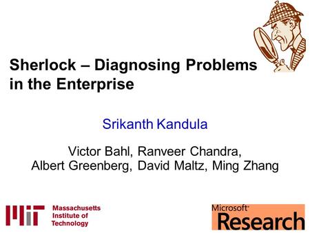Sherlock – Diagnosing Problems in the Enterprise Srikanth Kandula Victor Bahl, Ranveer Chandra, Albert Greenberg, David Maltz, Ming Zhang.