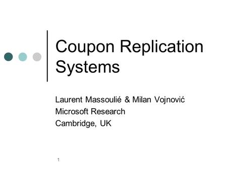 1 Coupon Replication Systems Laurent Massoulié & Milan Vojnović Microsoft Research Cambridge, UK.