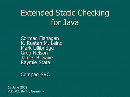 Extended Static Checking for Java Cormac Flanagan K. Rustan M. Leino Mark Lillibridge Greg Nelson James B. Saxe Raymie Stata Compaq SRC 18 June 2002 PLDI02,