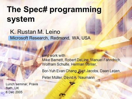 The Spec# programming system K. Rustan M. Leino Microsoft Research, Redmond, WA, USA Lunch seminar, Praxis Bath, UK 6 Dec 2005 joint work with Mike Barnett,