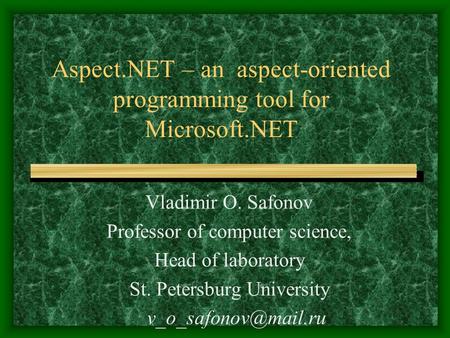 Aspect.NET – an aspect-oriented programming tool for Microsoft.NET Vladimir O. Safonov Professor of computer science, Head of laboratory St. Petersburg.