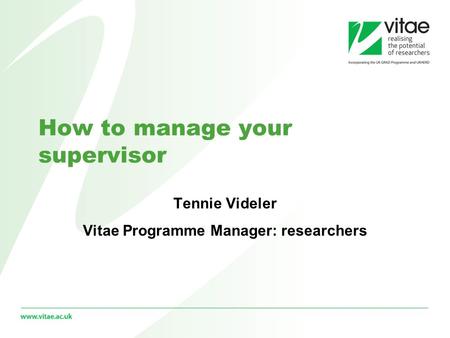 How to manage your supervisor Tennie Videler Vitae Programme Manager: researchers.