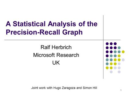 1 A Statistical Analysis of the Precision-Recall Graph Ralf Herbrich Microsoft Research UK Joint work with Hugo Zaragoza and Simon Hill.