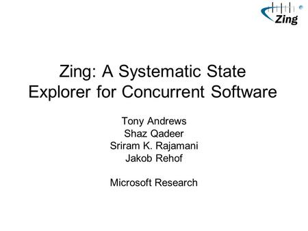 Zing: A Systematic State Explorer for Concurrent Software Tony Andrews Shaz Qadeer Sriram K. Rajamani Jakob Rehof Microsoft Research.