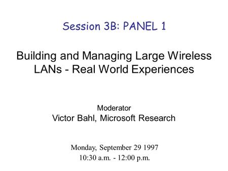 Session 3B: PANEL 1 Building and Managing Large Wireless LANs - Real World Experiences Moderator Victor Bahl, Microsoft Research Monday, September 29 1997.