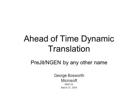 Ahead of Time Dynamic Translation PreJit/NGEN by any other name George Bosworth Microsoft MRE04 March 21, 2004.