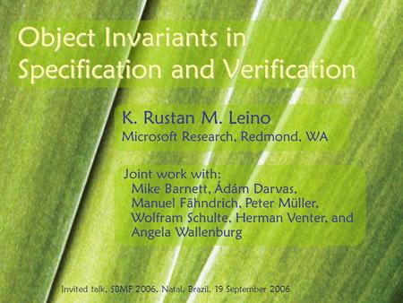 Object Invariants in Specification and Verification K. Rustan M. Leino Microsoft Research, Redmond, WA Joint work with: Mike Barnett, Ádám Darvas, Manuel.