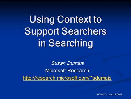 ACL/HLT – June 18, 2008 Using Context to Support Searchers in Searching Susan Dumais Microsoft Research