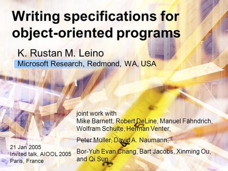 Writing specifications for object-oriented programs K. Rustan M. Leino Microsoft Research, Redmond, WA, USA 21 Jan 2005 Invited talk, AIOOL 2005 Paris,