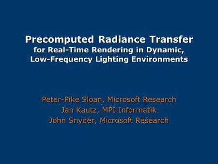 Precomputed Radiance Transfer for Real-Time Rendering in Dynamic, Low-Frequency Lighting Environments Peter-Pike Sloan, Microsoft Research Jan Kautz,