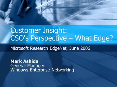 Customer Insight: CSO's Perspective – What Edge? Microsoft Research EdgeNet, June 2006 Mark Ashida General Manager Windows Enterprise Networking.