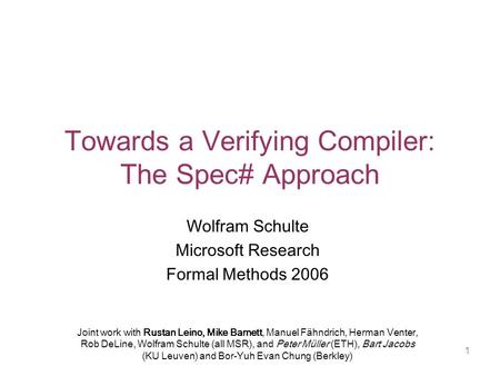 1 Towards a Verifying Compiler: The Spec# Approach Wolfram Schulte Microsoft Research Formal Methods 2006 Joint work with Rustan Leino, Mike Barnett, Manuel.