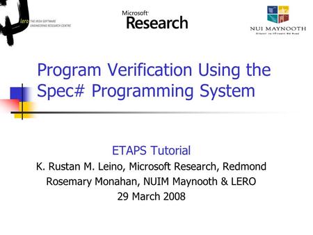 Program Verification Using the Spec# Programming System ETAPS Tutorial K. Rustan M. Leino, Microsoft Research, Redmond Rosemary Monahan, NUIM Maynooth.