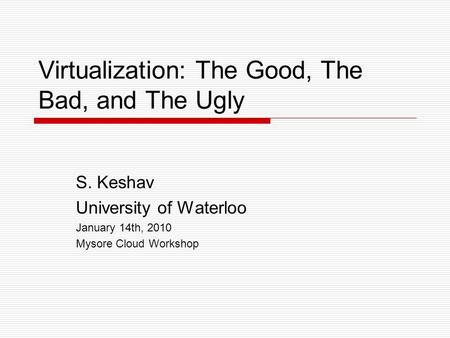 Virtualization: The Good, The Bad, and The Ugly S. Keshav University of Waterloo January 14th, 2010 Mysore Cloud Workshop.