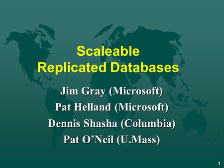 1 Scaleable Replicated Databases Jim Gray (Microsoft) Pat Helland (Microsoft) Dennis Shasha (Columbia) Pat ONeil (U.Mass)