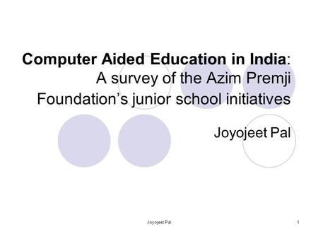Joyojeet Pal1 Computer Aided Education in India: A survey of the Azim Premji Foundations junior school initiatives Joyojeet Pal.